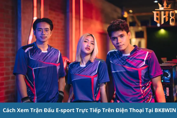 Xem Trận Đấu E-sport Trực Tiếp Trên Điện Thoại tại BK8WIN